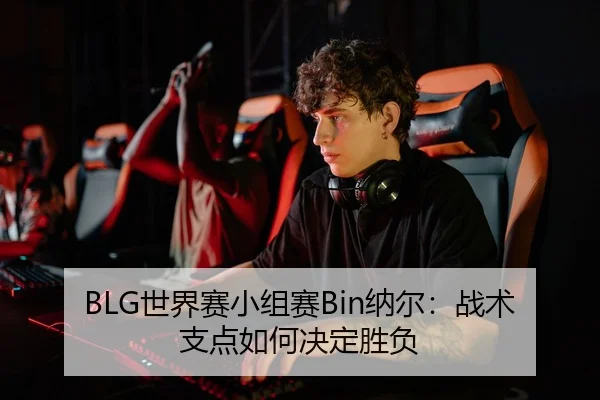 BLG世界赛小组赛Bin纳尔：战术支点如何决定胜负