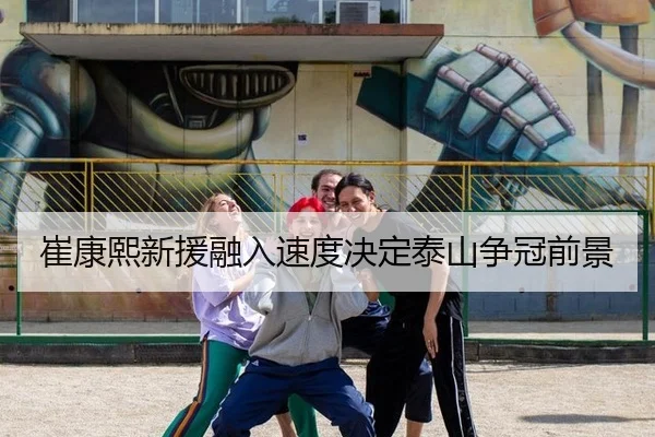 崔康熙新援融入速度决定泰山争冠前景