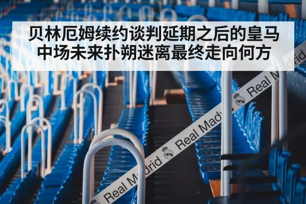 贝林厄姆续约谈判延期之后的皇马中场未来扑朔迷离最终走向何方