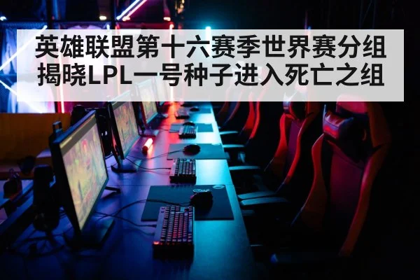 英雄联盟第十六赛季世界赛分组揭晓LPL一号种子进入死亡之组