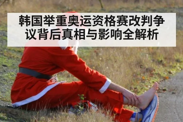 韩国举重奥运资格赛改判争议背后真相与影响全解析