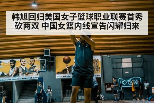 韩旭回归美国女子篮球职业联赛首秀砍两双 中国女篮内线宣告闪耀归来