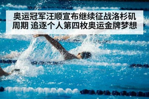 奥运冠军汪顺宣布继续征战洛杉矶周期 追逐个人第四枚奥运金牌梦想