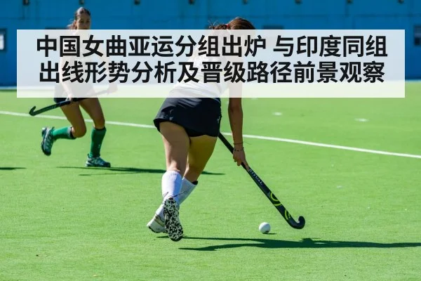 中国女曲亚运分组出炉 与印度同组出线形势分析及晋级路径前景观察