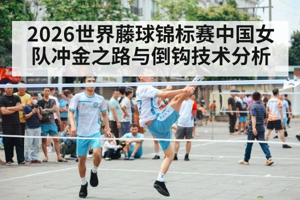 2026世界藤球锦标赛中国女队冲金之路与倒钩技术分析